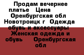 Продам вечернее платье › Цена ­ 3 500 - Оренбургская обл., Новотроицк г. Одежда, обувь и аксессуары » Женская одежда и обувь   . Оренбургская обл.